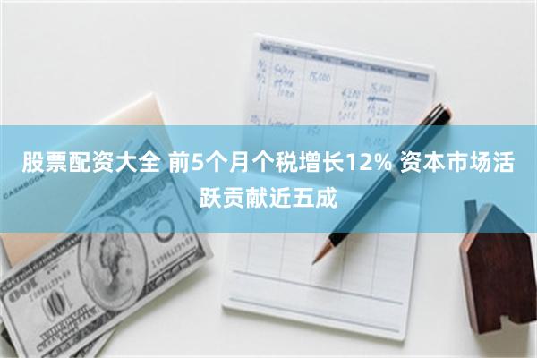 股票配资大全 前5个月个税增长12% 资本市场活跃贡献近五成