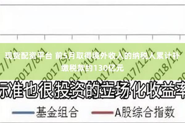 现货配资平台 前5月取得境外收入的纳税人累计补缴税款约130亿元