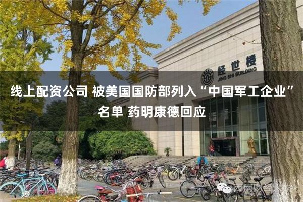 线上配资公司 被美国国防部列入“中国军工企业”名单 药明康德回应