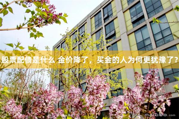 股票配债是什么 金价降了，买金的人为何更犹豫了？