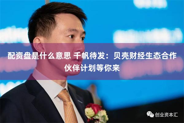 配资盘是什么意思 千帆待发：贝壳财经生态合作伙伴计划等你来