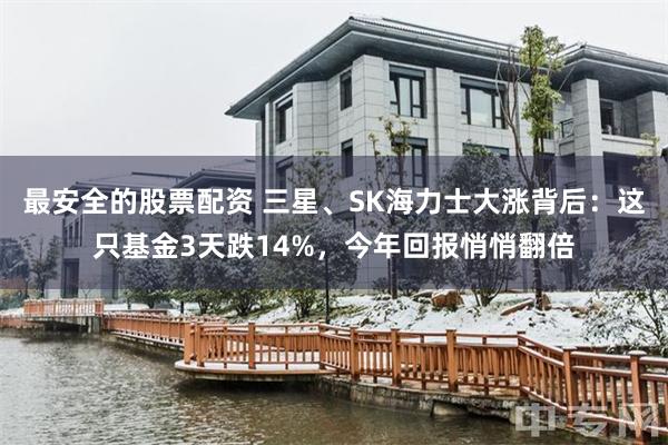 最安全的股票配资 三星、SK海力士大涨背后：这只基金3天跌14%，今年回报悄悄翻倍