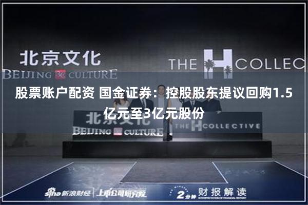 股票账户配资 国金证券：控股股东提议回购1.5亿元至3亿元股份