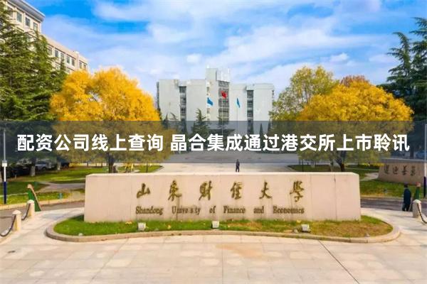 配资公司线上查询 晶合集成通过港交所上市聆讯
