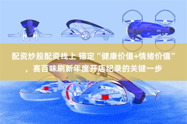配资炒股配资线上 锚定“健康价值+情绪价值”，赛百味刷新年度开店纪录的关键一步