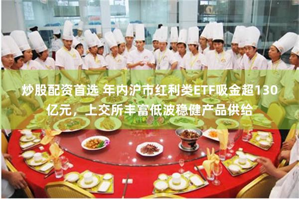 炒股配资首选 年内沪市红利类ETF吸金超130亿元，上交所丰富低波稳健产品供给
