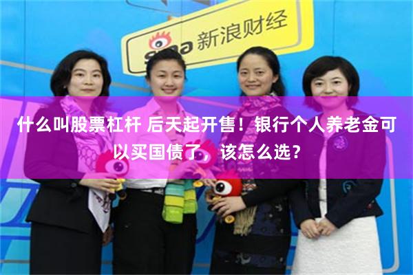 什么叫股票杠杆 后天起开售！银行个人养老金可以买国债了，该怎么选？