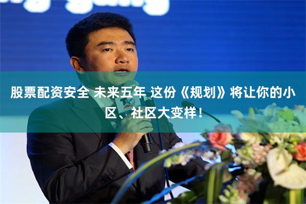 股票配资安全 未来五年 这份《规划》将让你的小区、社区大变样！