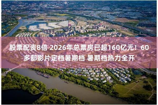 股票配资8倍 2026年总票房已超160亿元！60多部影片定档暑期档 暑期档热力全开
