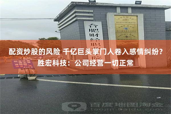 配资炒股的风险 千亿巨头掌门人卷入感情纠纷？胜宏科技：公司经营一切正常