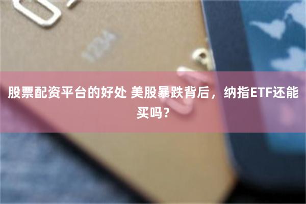 股票配资平台的好处 美股暴跌背后，纳指ETF还能买吗？
