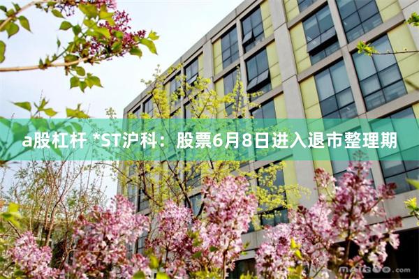 a股杠杆 *ST沪科：股票6月8日进入退市整理期