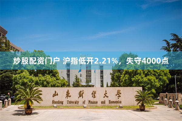 炒股配资门户 沪指低开2.21%，失守4000点