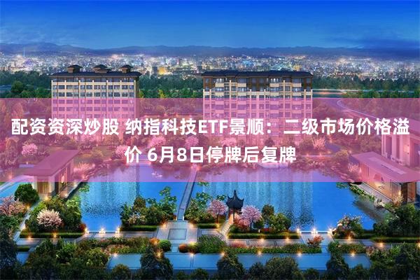 配资资深炒股 纳指科技ETF景顺：二级市场价格溢价 6月8日停牌后复牌