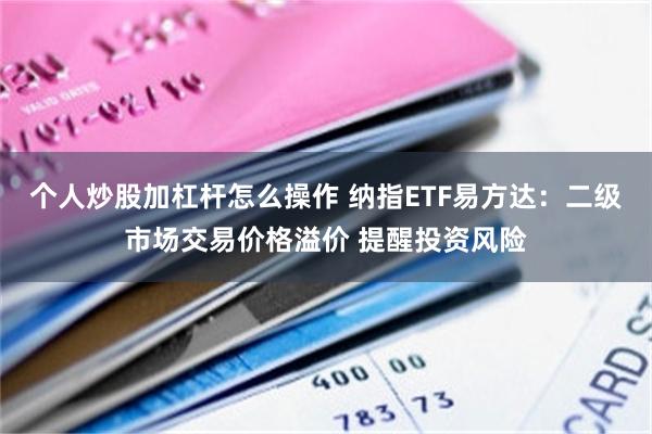 个人炒股加杠杆怎么操作 纳指ETF易方达：二级市场交易价格溢价 提醒投资风险