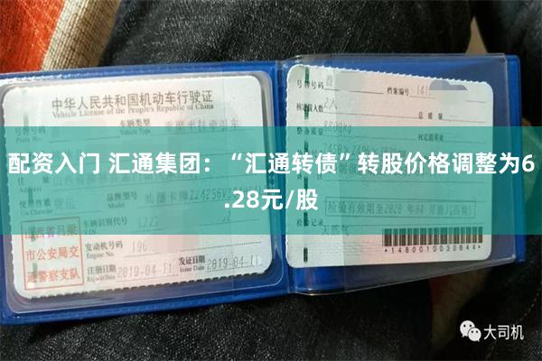 配资入门 汇通集团：“汇通转债”转股价格调整为6.28元/股