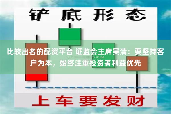 比较出名的配资平台 证监会主席吴清：要坚持客户为本，始终注重投资者利益优先