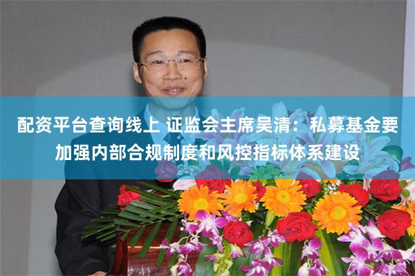 配资平台查询线上 证监会主席吴清：私募基金要加强内部合规制度和风控指标体系建设