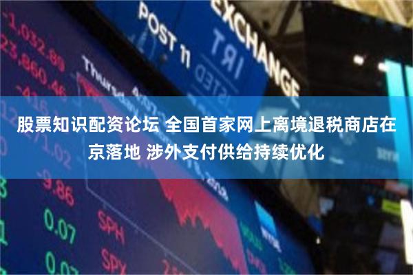 股票知识配资论坛 全国首家网上离境退税商店在京落地 涉外支付供给持续优化