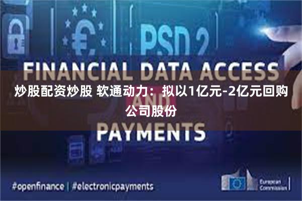 炒股配资炒股 软通动力：拟以1亿元-2亿元回购公司股份