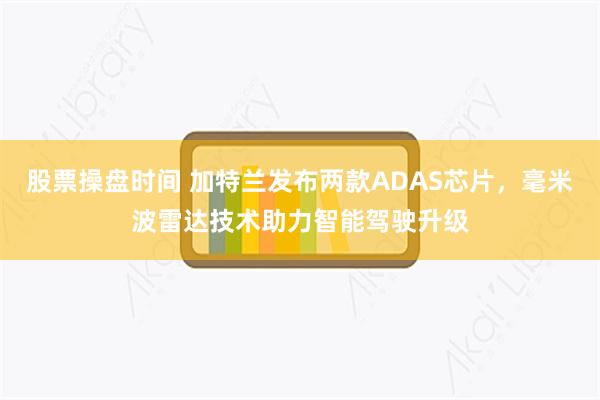 股票操盘时间 加特兰发布两款ADAS芯片，毫米波雷达技术助力智能驾驶升级