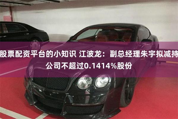 股票配资平台的小知识 江波龙：副总经理朱宇拟减持公司不超过0.1414%股份
