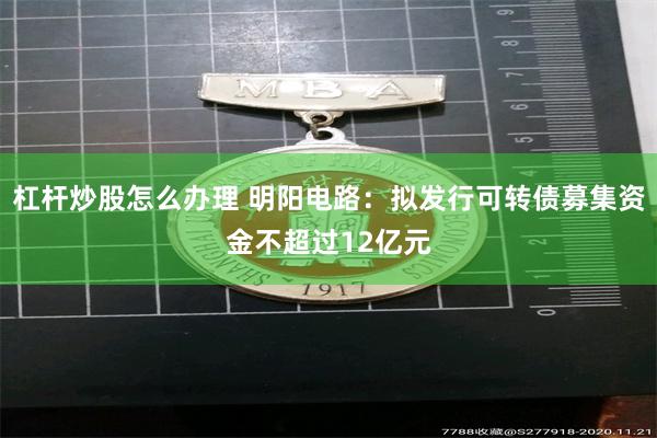 杠杆炒股怎么办理 明阳电路：拟发行可转债募集资金不超过12亿元
