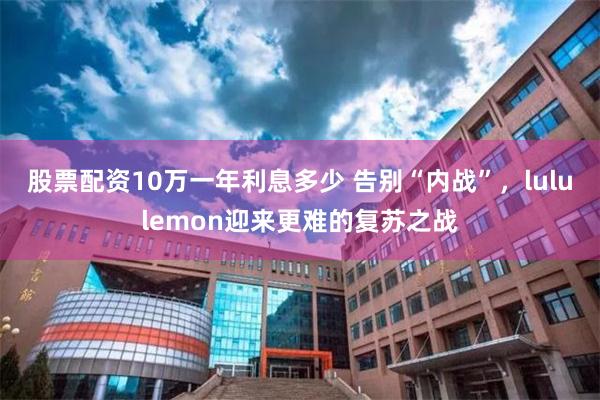 股票配资10万一年利息多少 告别“内战”，lululemon迎来更难的复苏之战
