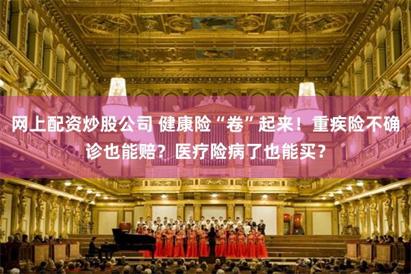 网上配资炒股公司 健康险“卷”起来！重疾险不确诊也能赔？医疗险病了也能买？