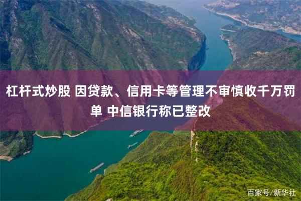 杠杆式炒股 因贷款、信用卡等管理不审慎收千万罚单 中信银行称已整改