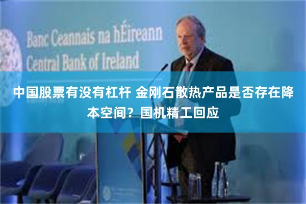 中国股票有没有杠杆 金刚石散热产品是否存在降本空间？国机精工回应