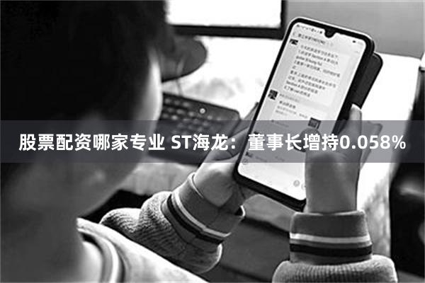 股票配资哪家专业 ST海龙：董事长增持0.058%