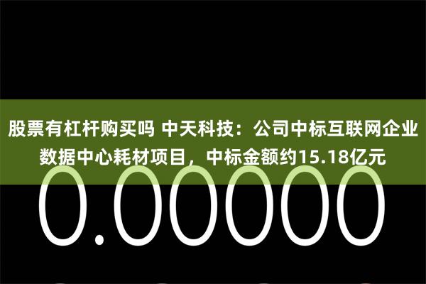 股票有杠杆购买吗 中天科技：公司中标互联网企业数据中心耗材项目，中标金额约15.18亿元