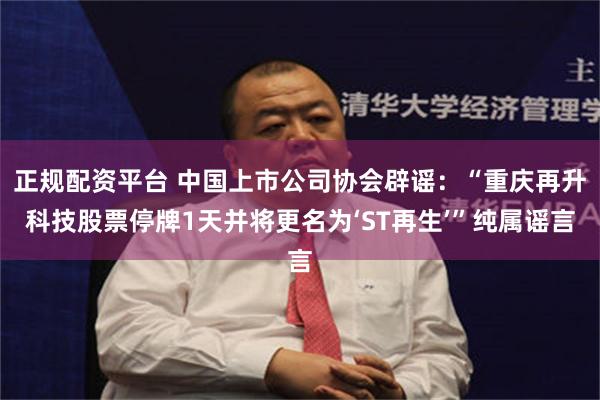 正规配资平台 中国上市公司协会辟谣：“重庆再升科技股票停牌1天并将更名为‘ST再生’”纯属谣言