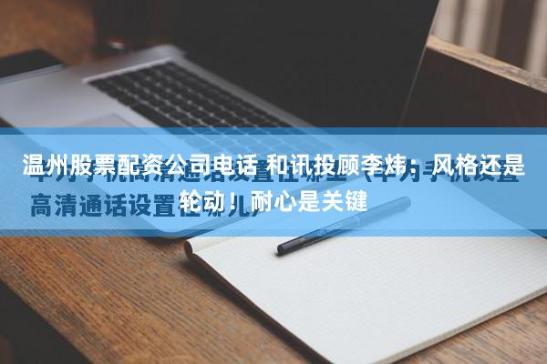温州股票配资公司电话 和讯投顾李炜：风格还是轮动！耐心是关键