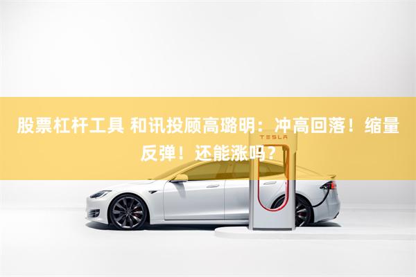 股票杠杆工具 和讯投顾高璐明：冲高回落！缩量反弹！还能涨吗？