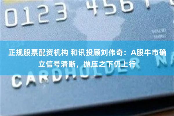 正规股票配资机构 和讯投顾刘伟奇：A股牛市确立信号清晰，抛压之下仍上行