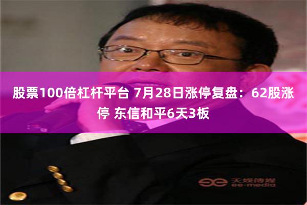 股票100倍杠杆平台 7月28日涨停复盘：62股涨停 东信和平6天3板
