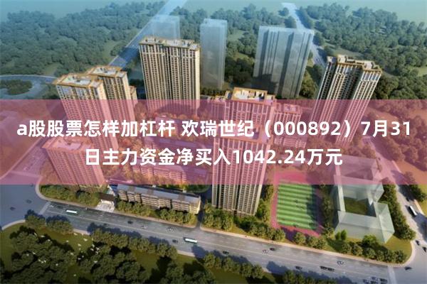 a股股票怎样加杠杆 欢瑞世纪（000892）7月31日主力资金净买入1042.24万元