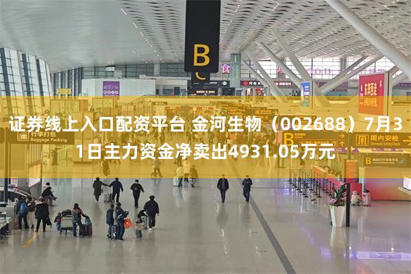 证券线上入口配资平台 金河生物（002688）7月31日主力资金净卖出4931.05万元