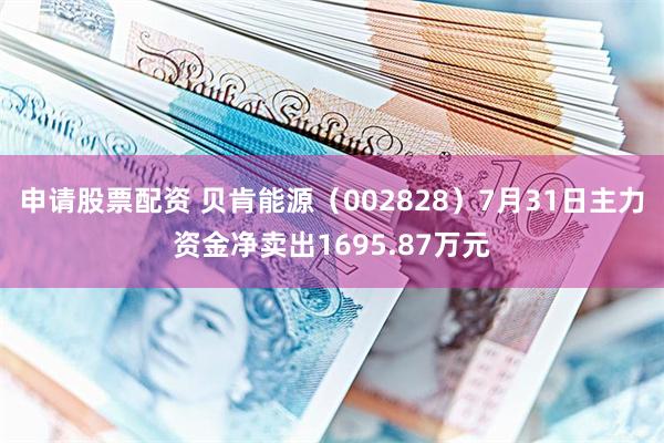 申请股票配资 贝肯能源（002828）7月31日主力资金净卖出1695.87万元