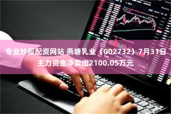 专业炒股配资网站 燕塘乳业（002732）7月31日主力资金净卖出2100.05万元