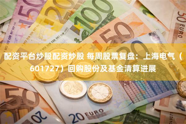 配资平台炒股配资炒股 每周股票复盘：上海电气（601727）回购股份及基金清算进展