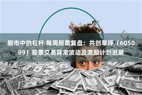 股市中的杠杆 每周股票复盘：共创草坪（605099）股票交易异常波动及激励计划进展