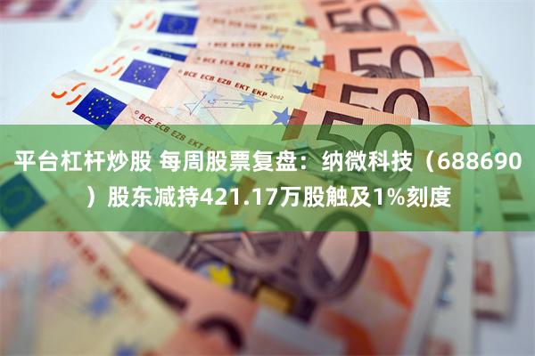 平台杠杆炒股 每周股票复盘：纳微科技（688690）股东减持421.17万股触及1%刻度