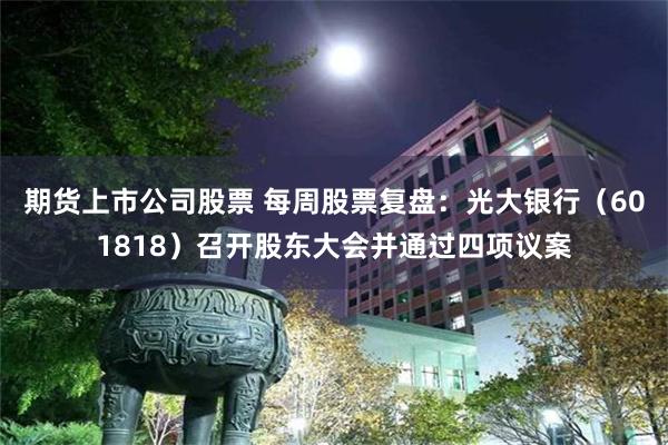 期货上市公司股票 每周股票复盘：光大银行（601818）召开股东大会并通过四项议案