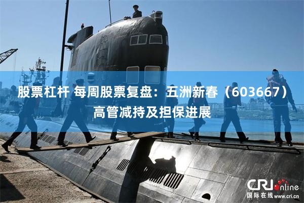股票杠杆 每周股票复盘：五洲新春（603667）高管减持及担保进展