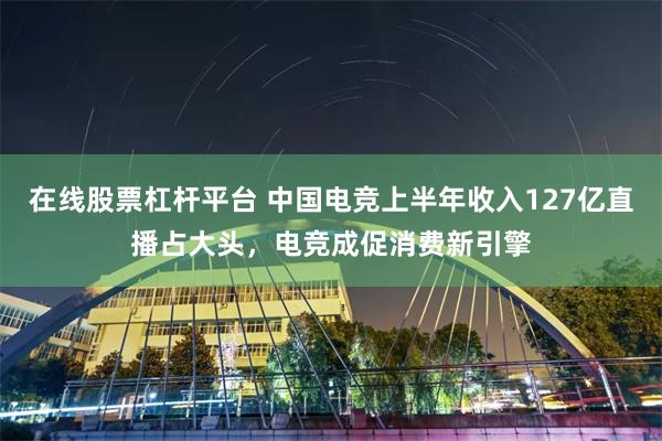在线股票杠杆平台 中国电竞上半年收入127亿直播占大头，电竞成促消费新引擎