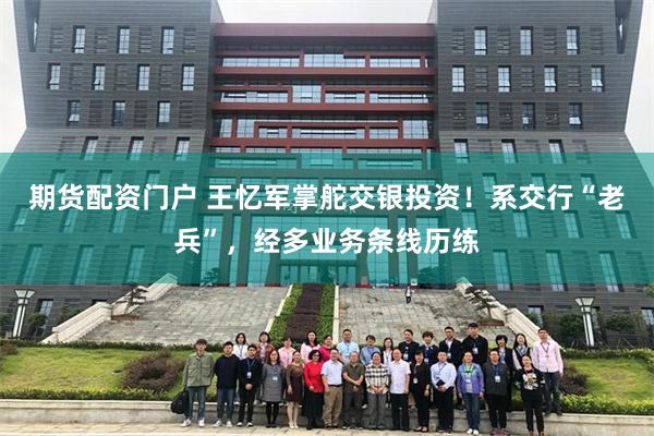 期货配资门户 王忆军掌舵交银投资!系交行“老兵”,经多业务条线历练