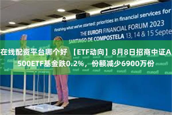 在线配资平台哪个好 【ETF动向】8月8日招商中证A500ETF基金跌0.2%，份额减少6900万份